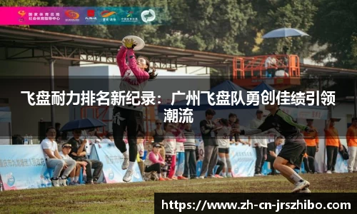 飞盘耐力排名新纪录：广州飞盘队勇创佳绩引领潮流