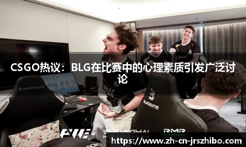 CSGO热议：BLG在比赛中的心理素质引发广泛讨论